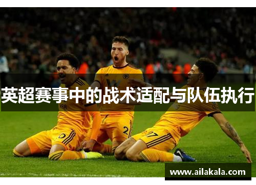 英超赛事中的战术适配与队伍执行