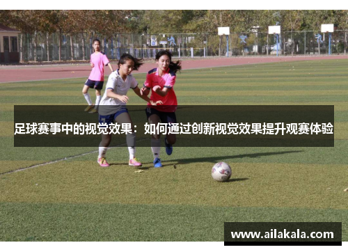 足球赛事中的视觉效果：如何通过创新视觉效果提升观赛体验